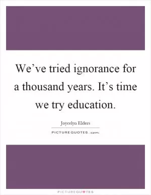 We’ve tried ignorance for a thousand years. It’s time we try education Picture Quote #1