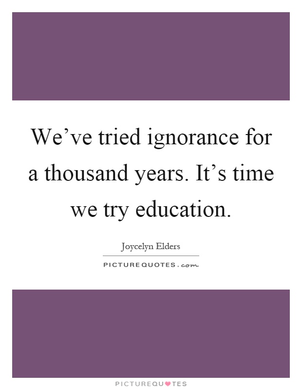 We've tried ignorance for a thousand years. It's time we try education Picture Quote #1