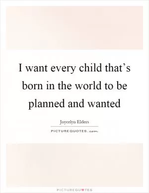 I want every child that’s born in the world to be planned and wanted Picture Quote #1