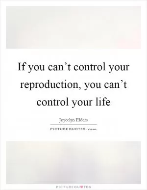 If you can’t control your reproduction, you can’t control your life Picture Quote #1