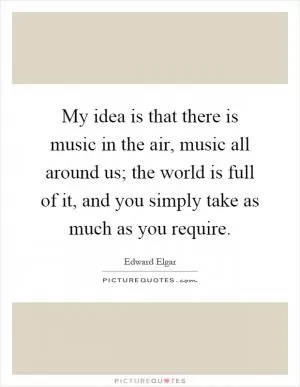 My idea is that there is music in the air, music all around us; the world is full of it, and you simply take as much as you require Picture Quote #1