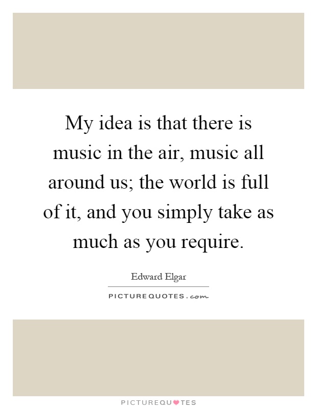 My idea is that there is music in the air, music all around us; the world is full of it, and you simply take as much as you require Picture Quote #1