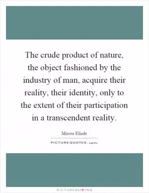 The crude product of nature, the object fashioned by the industry of man, acquire their reality, their identity, only to the extent of their participation in a transcendent reality Picture Quote #1