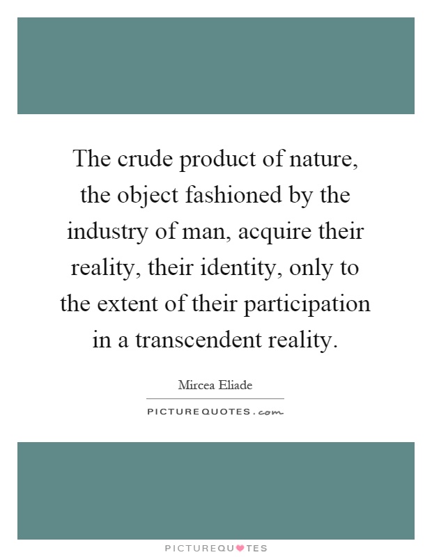 The crude product of nature, the object fashioned by the industry of man, acquire their reality, their identity, only to the extent of their participation in a transcendent reality Picture Quote #1
