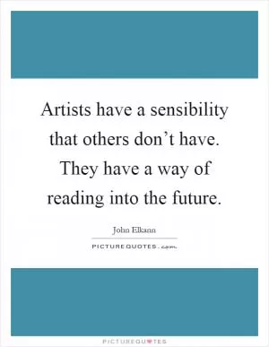 Artists have a sensibility that others don’t have. They have a way of reading into the future Picture Quote #1