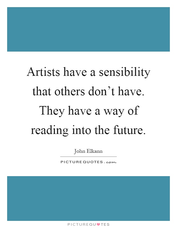 Artists have a sensibility that others don't have. They have a way of reading into the future Picture Quote #1