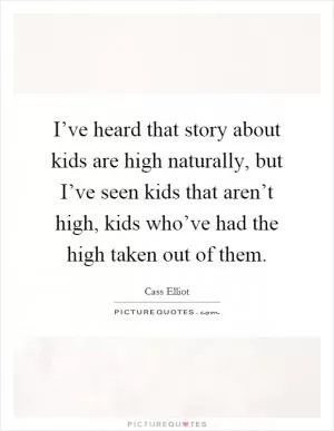 I’ve heard that story about kids are high naturally, but I’ve seen kids that aren’t high, kids who’ve had the high taken out of them Picture Quote #1