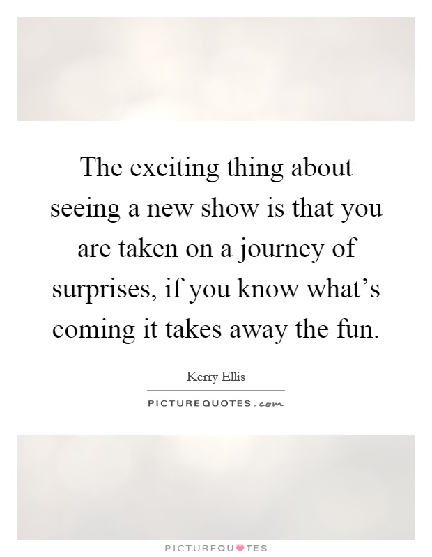 The exciting thing about seeing a new show is that you are taken on a journey of surprises, if you know what's coming it takes away the fun Picture Quote #1