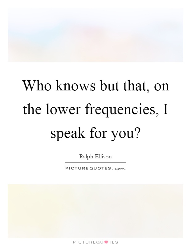 Who knows but that, on the lower frequencies, I speak for you? Picture Quote #1