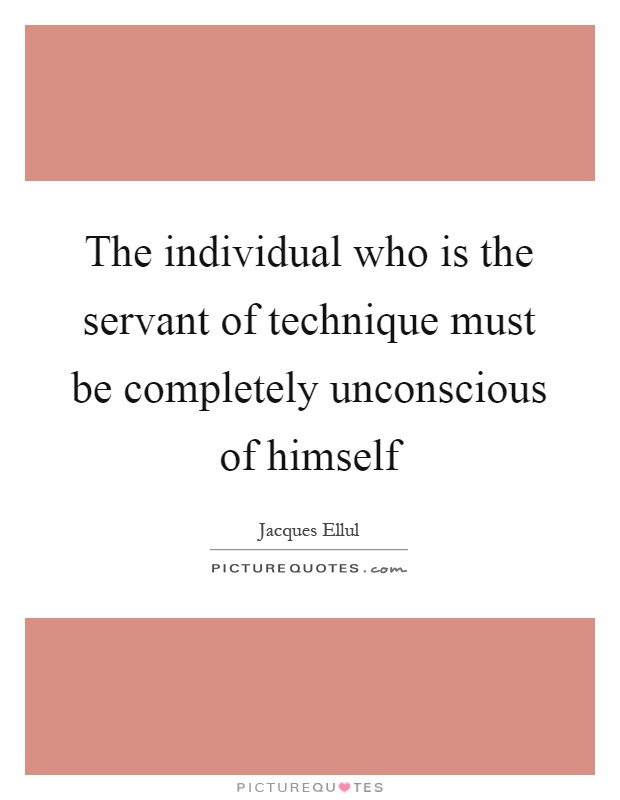 The individual who is the servant of technique must be completely unconscious of himself Picture Quote #1