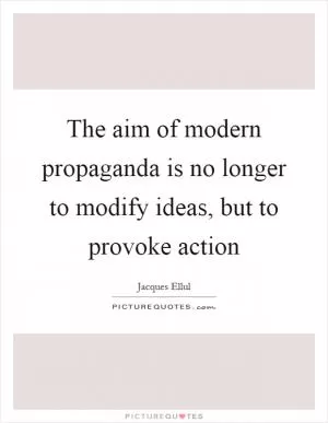 The aim of modern propaganda is no longer to modify ideas, but to provoke action Picture Quote #1