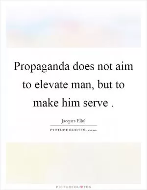 Propaganda does not aim to elevate man, but to make him serve Picture Quote #1