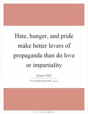 Hate, hunger, and pride make better levers of propaganda than do love or impartiality Picture Quote #1