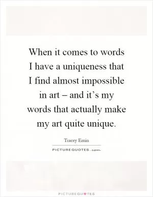 When it comes to words I have a uniqueness that I find almost impossible in art – and it’s my words that actually make my art quite unique Picture Quote #1