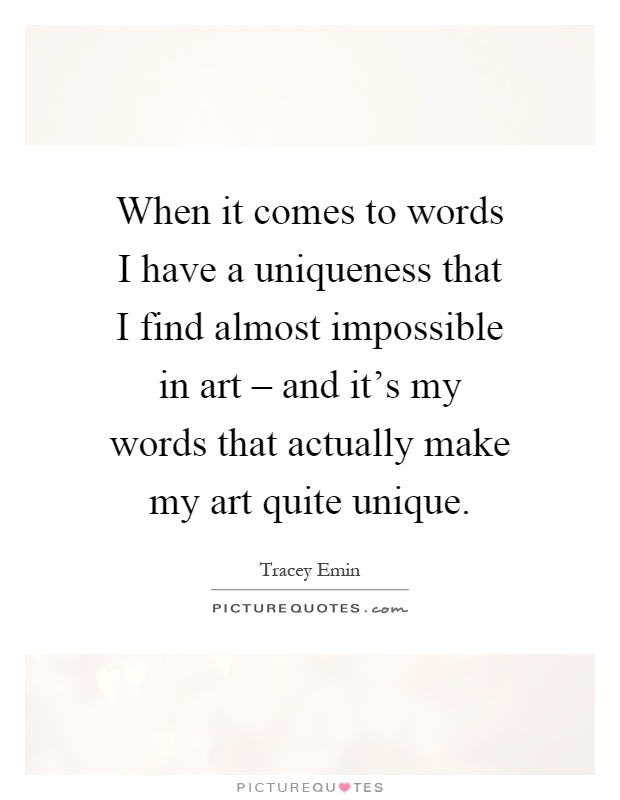 When it comes to words I have a uniqueness that I find almost impossible in art – and it's my words that actually make my art quite unique Picture Quote #1
