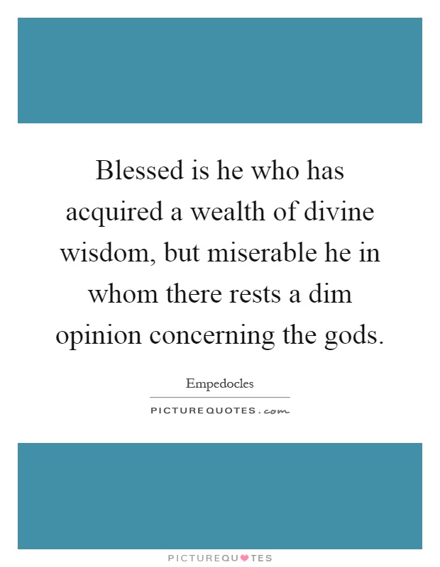 Blessed is he who has acquired a wealth of divine wisdom, but miserable he in whom there rests a dim opinion concerning the gods Picture Quote #1