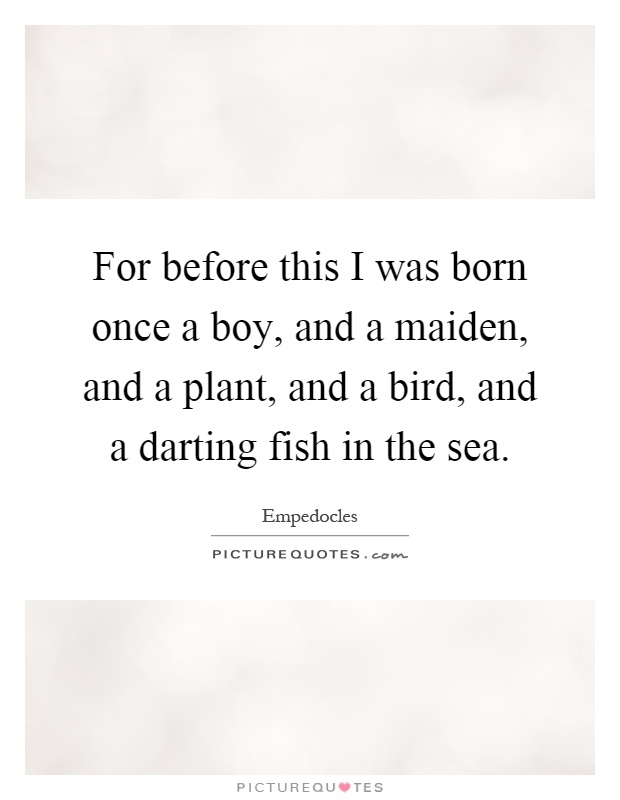 For before this I was born once a boy, and a maiden, and a plant, and a bird, and a darting fish in the sea Picture Quote #1