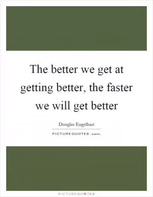 The better we get at getting better, the faster we will get better Picture Quote #1