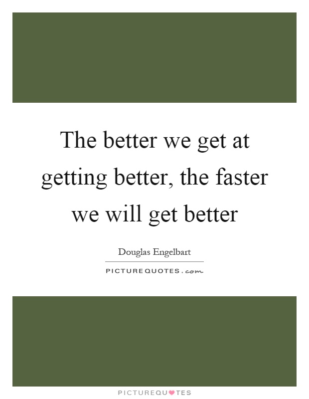 The better we get at getting better, the faster we will get better Picture Quote #1