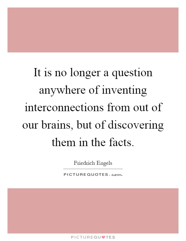 It is no longer a question anywhere of inventing interconnections from out of our brains, but of discovering them in the facts Picture Quote #1