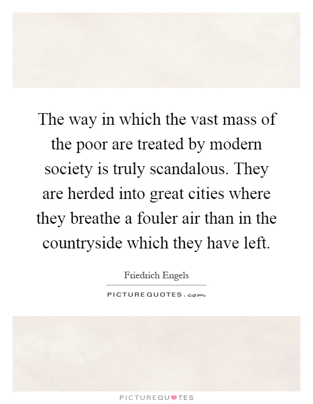 The way in which the vast mass of the poor are treated by modern society is truly scandalous. They are herded into great cities where they breathe a fouler air than in the countryside which they have left Picture Quote #1