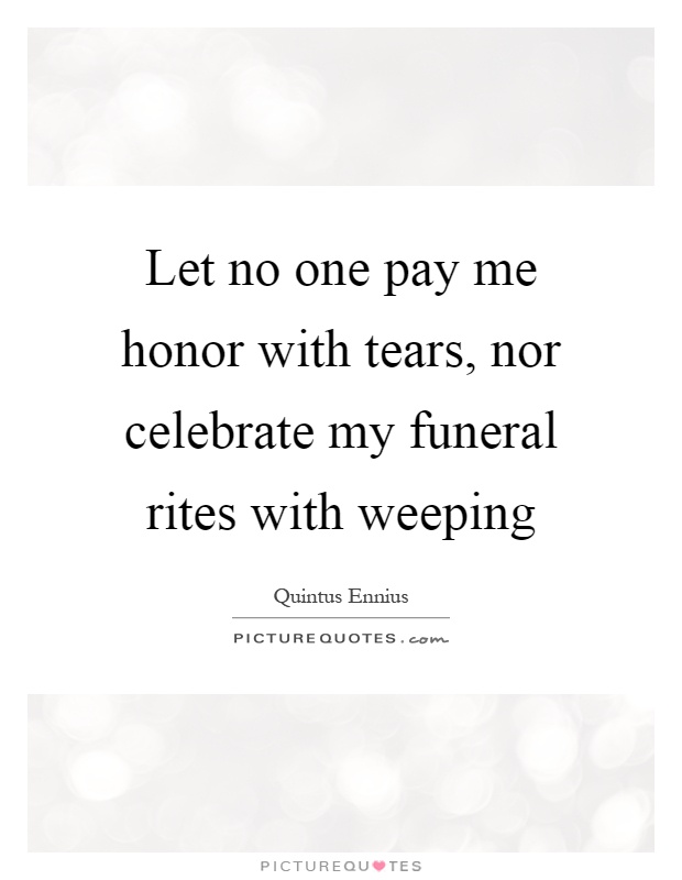 Let no one pay me honor with tears, nor celebrate my funeral rites with weeping Picture Quote #1