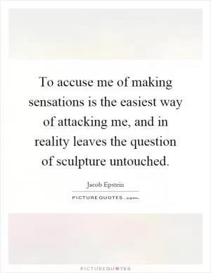To accuse me of making sensations is the easiest way of attacking me, and in reality leaves the question of sculpture untouched Picture Quote #1