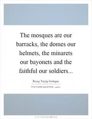 The mosques are our barracks, the domes our helmets, the minarets our bayonets and the faithful our soldiers Picture Quote #1