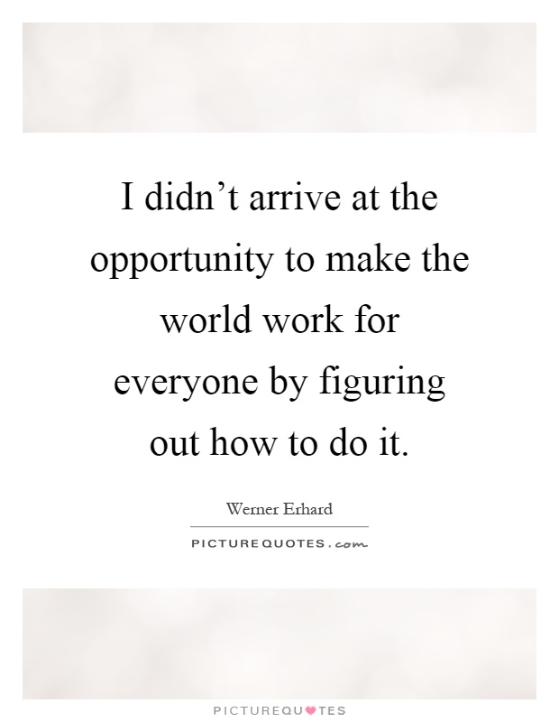 I didn't arrive at the opportunity to make the world work for everyone by figuring out how to do it Picture Quote #1