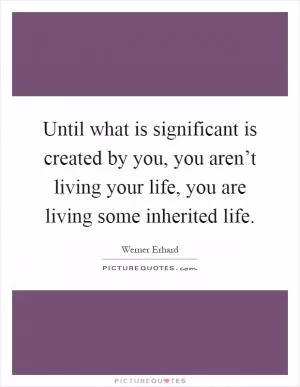 Until what is significant is created by you, you aren’t living your life, you are living some inherited life Picture Quote #1