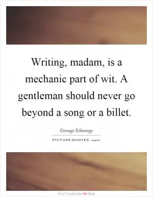 Writing, madam, is a mechanic part of wit. A gentleman should never go beyond a song or a billet Picture Quote #1