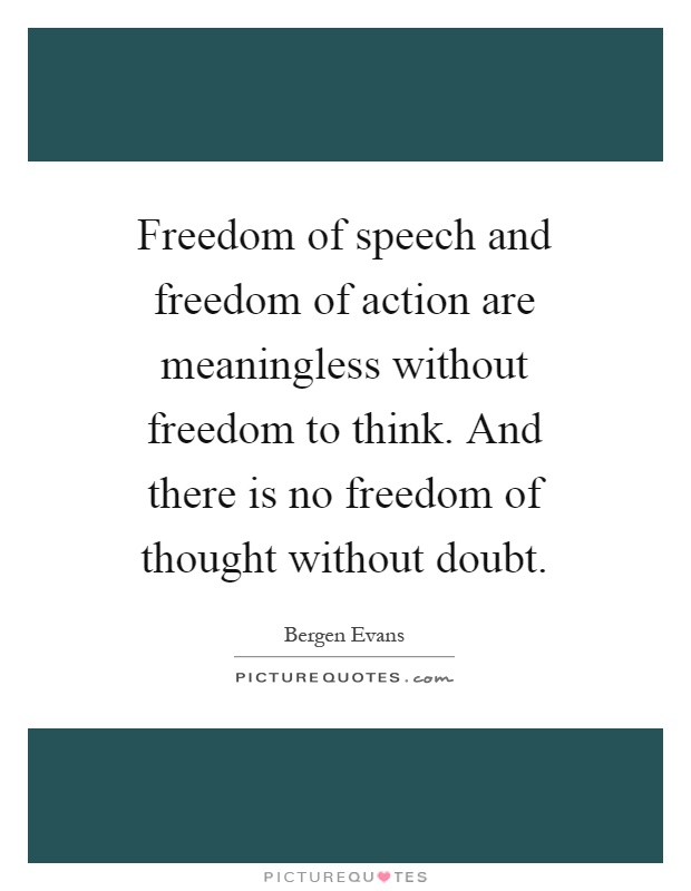 Freedom of speech and freedom of action are meaningless without freedom to think. And there is no freedom of thought without doubt Picture Quote #1