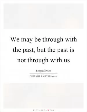 We may be through with the past, but the past is not through with us Picture Quote #1