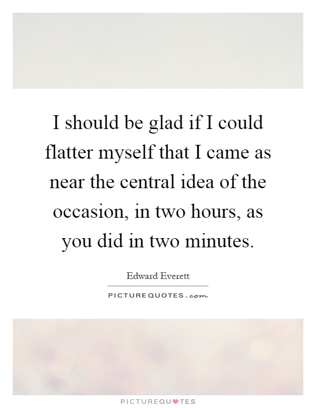 I should be glad if I could flatter myself that I came as near the central idea of the occasion, in two hours, as you did in two minutes Picture Quote #1
