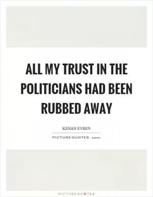 All my trust in the politicians had been rubbed away Picture Quote #1