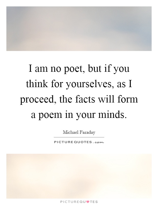 I am no poet, but if you think for yourselves, as I proceed, the facts will form a poem in your minds Picture Quote #1