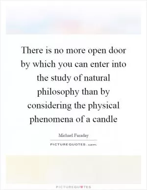 There is no more open door by which you can enter into the study of natural philosophy than by considering the physical phenomena of a candle Picture Quote #1