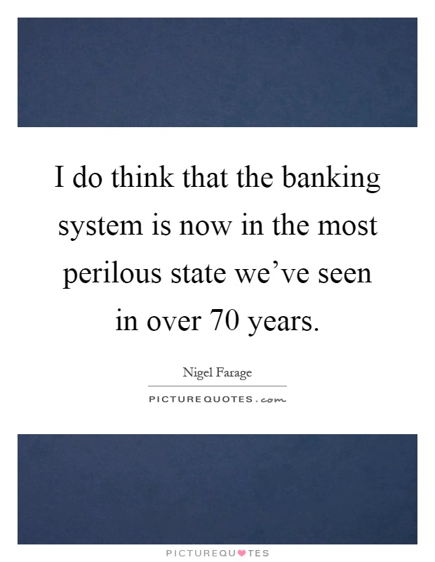 I do think that the banking system is now in the most perilous state we've seen in over 70 years Picture Quote #1