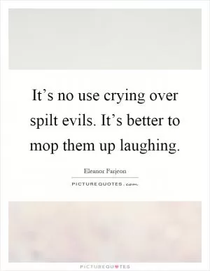 It’s no use crying over spilt evils. It’s better to mop them up laughing Picture Quote #1