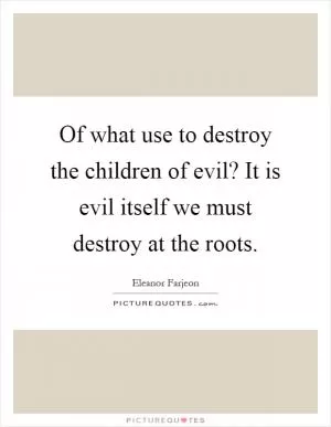 Of what use to destroy the children of evil? It is evil itself we must destroy at the roots Picture Quote #1