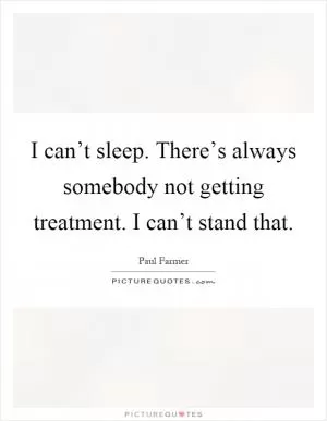 I can’t sleep. There’s always somebody not getting treatment. I can’t stand that Picture Quote #1