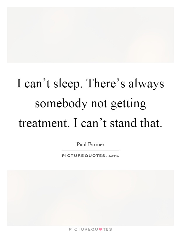 I can't sleep. There's always somebody not getting treatment. I can't stand that Picture Quote #1