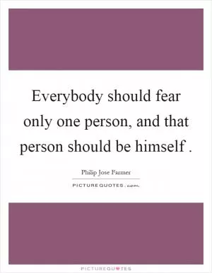 Everybody should fear only one person, and that person should be himself Picture Quote #1