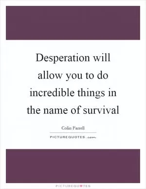 Desperation will allow you to do incredible things in the name of survival Picture Quote #1
