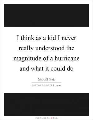 I think as a kid I never really understood the magnitude of a hurricane and what it could do Picture Quote #1