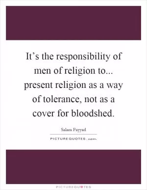 It’s the responsibility of men of religion to... present religion as a way of tolerance, not as a cover for bloodshed Picture Quote #1