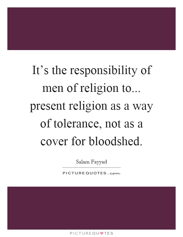 It's the responsibility of men of religion to... present religion as a way of tolerance, not as a cover for bloodshed Picture Quote #1