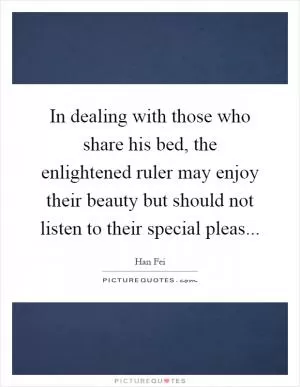 In dealing with those who share his bed, the enlightened ruler may enjoy their beauty but should not listen to their special pleas Picture Quote #1