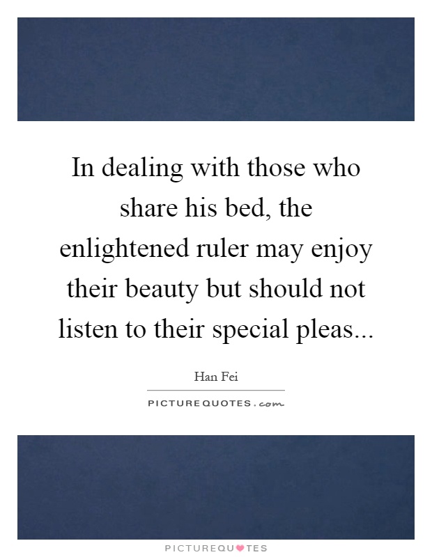 In dealing with those who share his bed, the enlightened ruler may enjoy their beauty but should not listen to their special pleas Picture Quote #1