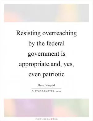 Resisting overreaching by the federal government is appropriate and, yes, even patriotic Picture Quote #1
